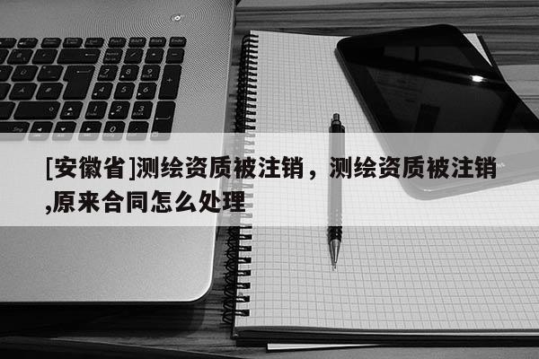 [安徽省]测绘资质被注销，测绘资质被注销,原来合同怎么处理