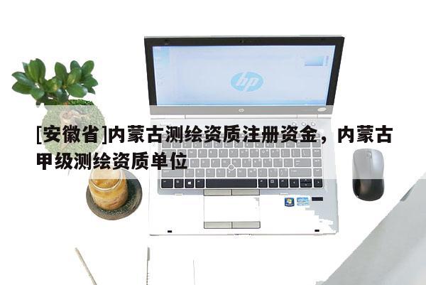 [安徽省]内蒙古测绘资质注册资金，内蒙古甲级测绘资质单位
