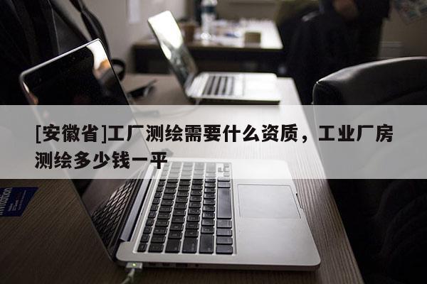 [安徽省]工厂测绘需要什么资质，工业厂房测绘多少钱一平