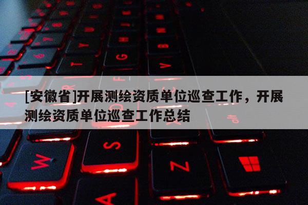 [安徽省]开展测绘资质单位巡查工作，开展测绘资质单位巡查工作总结