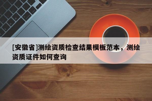 [安徽省]测绘资质检查结果模板范本，测绘资质证件如何查询