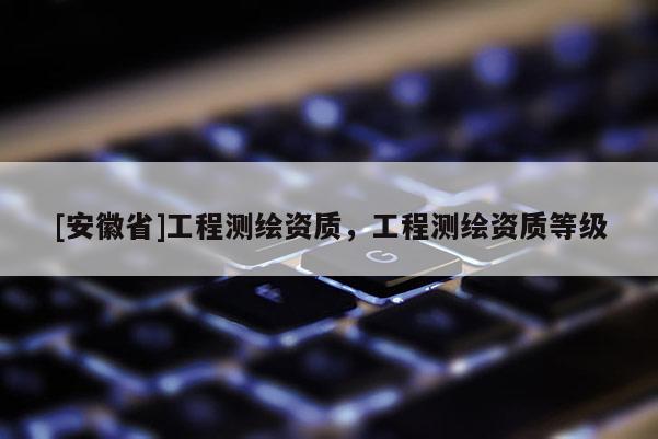 [安徽省]工程测绘资质，工程测绘资质等级