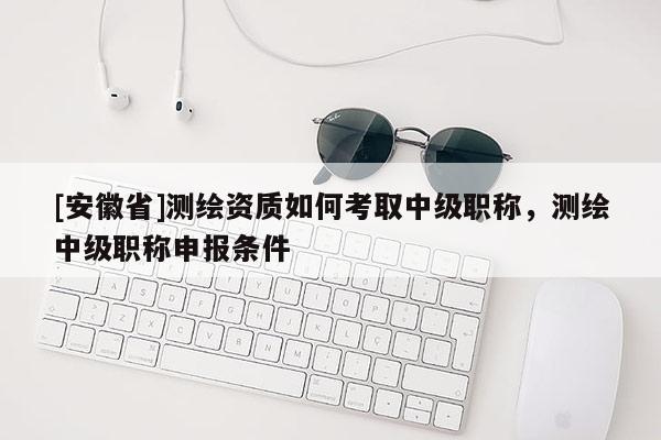 [安徽省]测绘资质如何考取中级职称，测绘中级职称申报条件