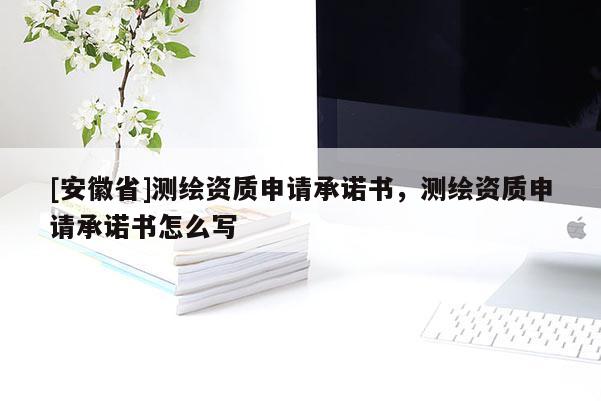 [安徽省]测绘资质申请承诺书，测绘资质申请承诺书怎么写