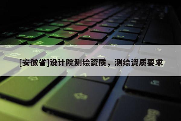 [安徽省]设计院测绘资质，测绘资质要求