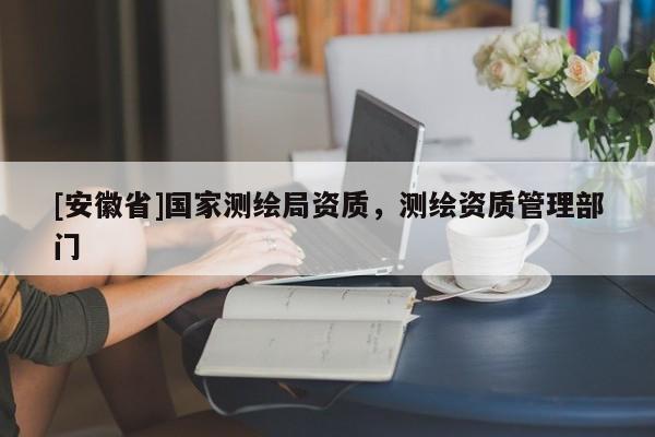 [安徽省]国家测绘局资质，测绘资质管理部门