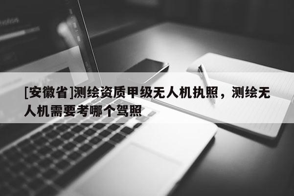 [安徽省]测绘资质甲级无人机执照，测绘无人机需要考哪个驾照