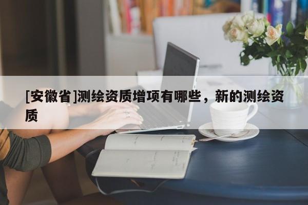 [安徽省]测绘资质增项有哪些，新的测绘资质