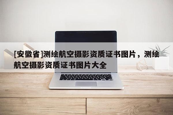 [安徽省]测绘航空摄影资质证书图片，测绘航空摄影资质证书图片大全