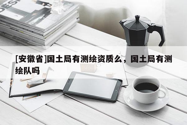 [安徽省]国土局有测绘资质么，国土局有测绘队吗