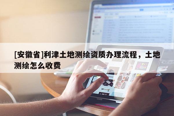 [安徽省]利津土地测绘资质办理流程，土地测绘怎么收费