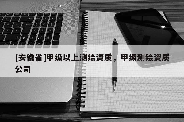 [安徽省]甲级以上测绘资质，甲级测绘资质公司