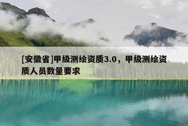 [安徽省]甲级测绘资质3.0，甲级测绘资质人员数量要求