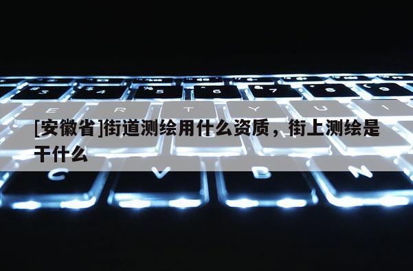 [安徽省]街道测绘用什么资质，街上测绘是干什么