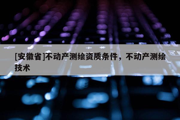 [安徽省]不动产测绘资质条件，不动产测绘技术