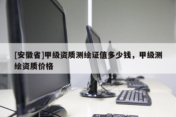 [安徽省]甲级资质测绘证值多少钱，甲级测绘资质价格