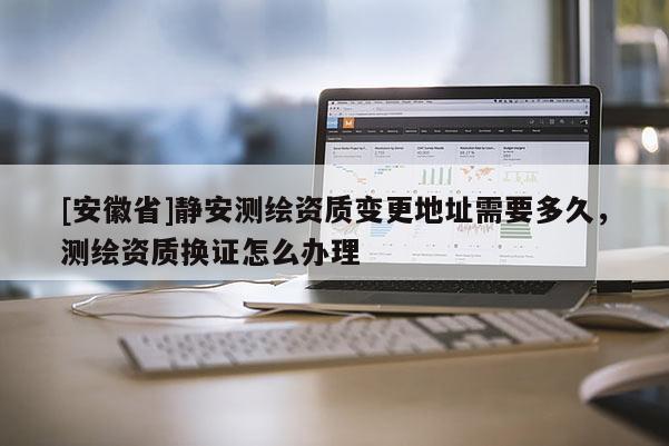 [安徽省]静安测绘资质变更地址需要多久，测绘资质换证怎么办理