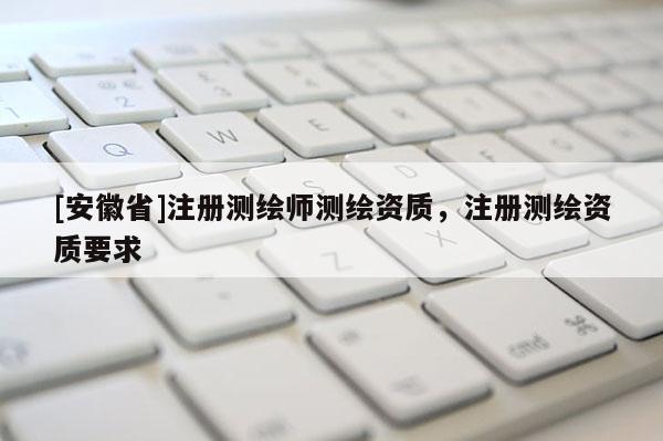 [安徽省]注册测绘师测绘资质，注册测绘资质要求