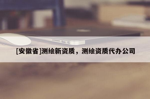 [安徽省]测绘新资质，测绘资质代办公司