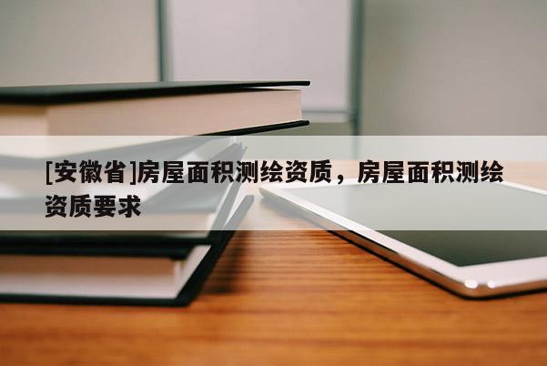 [安徽省]房屋面积测绘资质，房屋面积测绘资质要求