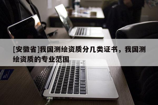 [安徽省]我国测绘资质分几类证书，我国测绘资质的专业范围