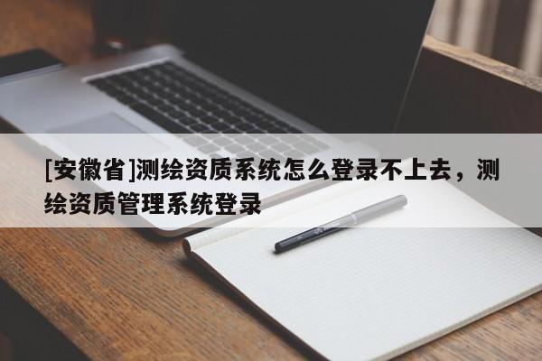 [安徽省]测绘资质系统怎么登录不上去，测绘资质管理系统登录