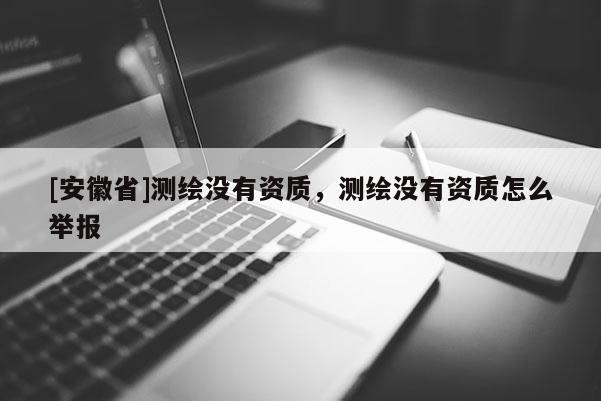[安徽省]测绘没有资质，测绘没有资质怎么举报