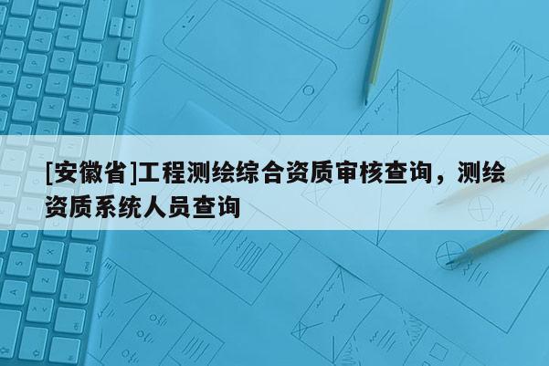 [安徽省]工程测绘综合资质审核查询，测绘资质系统人员查询