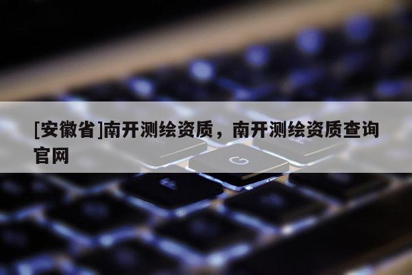 [安徽省]南开测绘资质，南开测绘资质查询官网