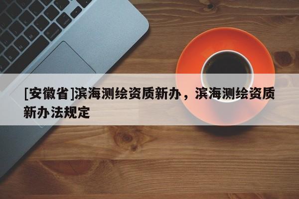 [安徽省]滨海测绘资质新办，滨海测绘资质新办法规定