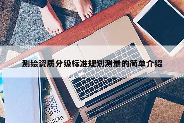 测绘资质分级标准规划测量的简单介绍