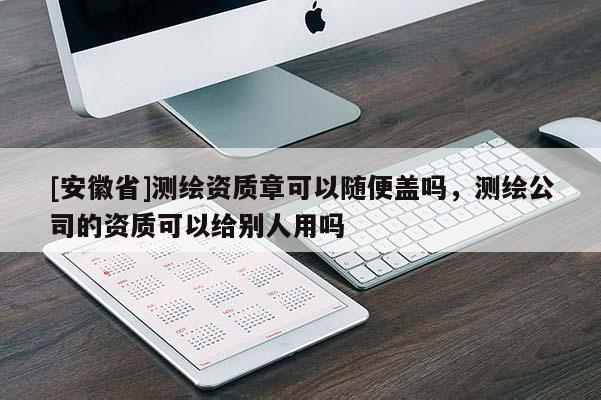 [安徽省]测绘资质章可以随便盖吗，测绘公司的资质可以给别人用吗