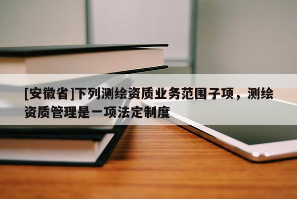 [安徽省]下列测绘资质业务范围子项，测绘资质管理是一项法定制度