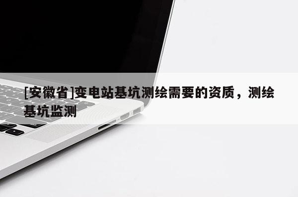 [安徽省]变电站基坑测绘需要的资质，测绘基坑监测