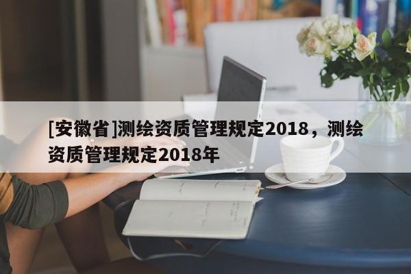 [安徽省]测绘资质管理规定2018，测绘资质管理规定2018年