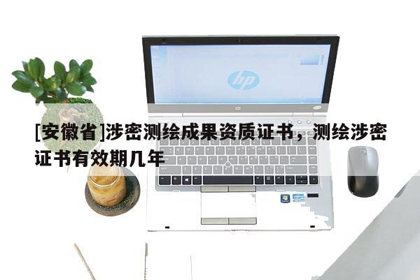 [安徽省]涉密测绘成果资质证书，测绘涉密证书有效期几年