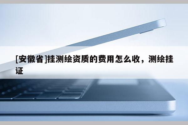 [安徽省]挂测绘资质的费用怎么收，测绘挂证