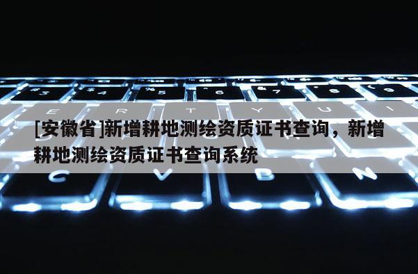 [安徽省]新增耕地测绘资质证书查询，新增耕地测绘资质证书查询系统