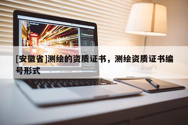 [安徽省]测绘的资质证书，测绘资质证书编号形式