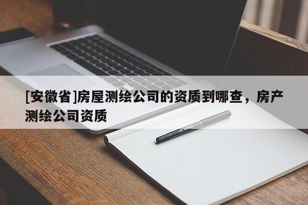 [安徽省]房屋测绘公司的资质到哪查，房产测绘公司资质
