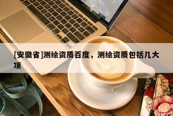 [安徽省]测绘资质百度，测绘资质包括几大项
