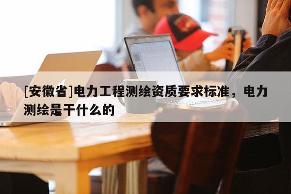 [安徽省]电力工程测绘资质要求标准，电力测绘是干什么的
