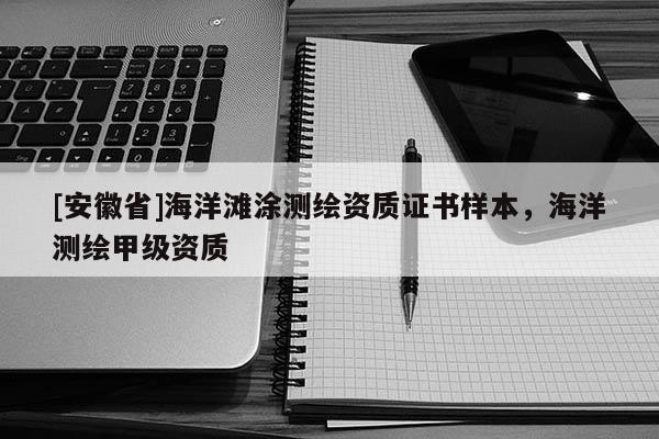 [安徽省]海洋滩涂测绘资质证书样本，海洋测绘甲级资质