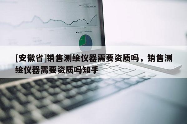 [安徽省]销售测绘仪器需要资质吗，销售测绘仪器需要资质吗知乎