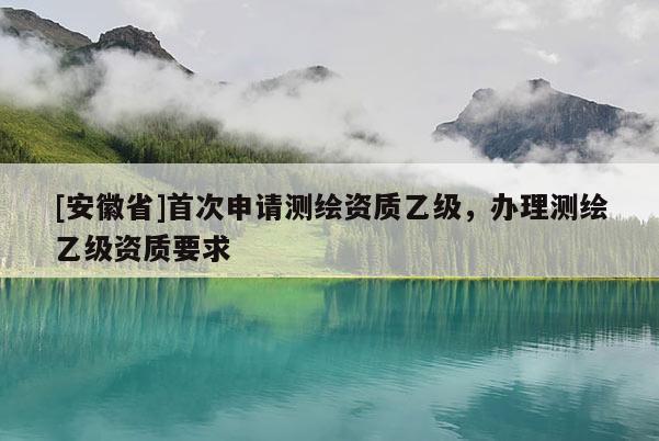 [安徽省]首次申请测绘资质乙级，办理测绘乙级资质要求