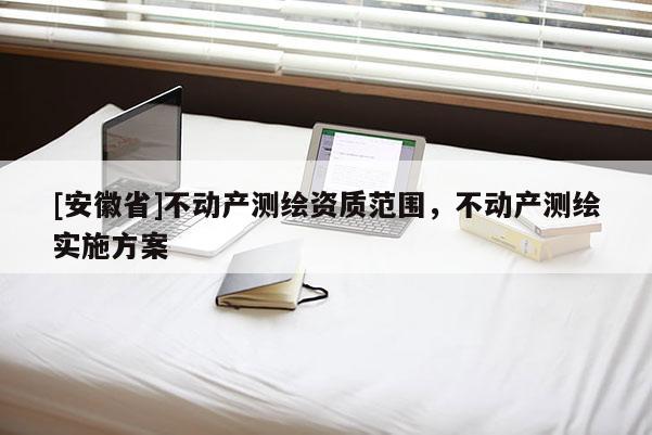 [安徽省]不动产测绘资质范围，不动产测绘实施方案