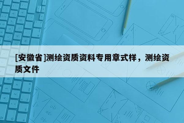 [安徽省]测绘资质资料专用章式样，测绘资质文件