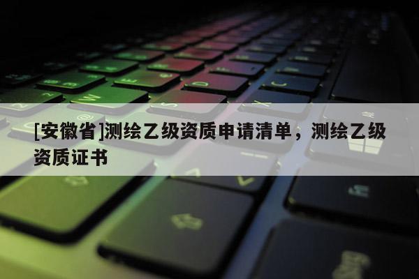 [安徽省]测绘乙级资质申请清单，测绘乙级资质证书