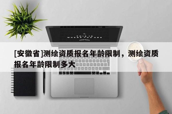 [安徽省]测绘资质报名年龄限制，测绘资质报名年龄限制多大