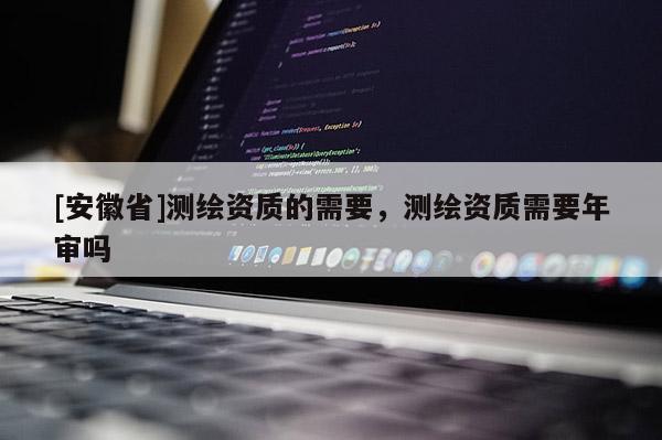 [安徽省]测绘资质的需要，测绘资质需要年审吗
